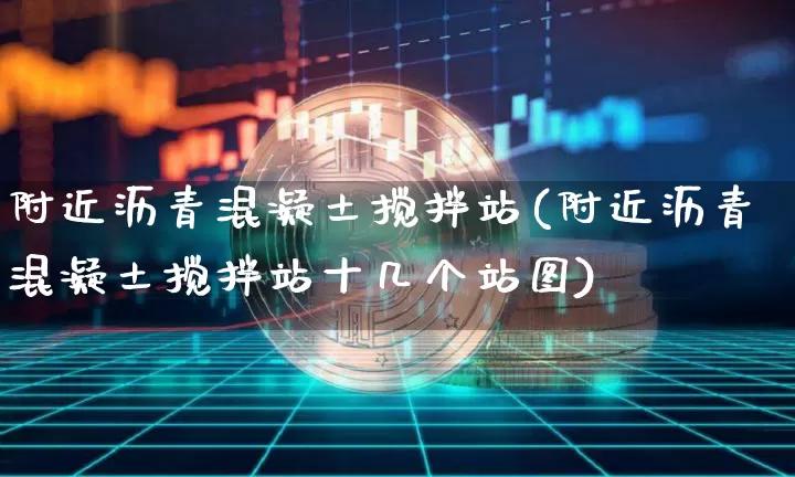 附近沥青混凝土搅拌站(附近沥青混凝土搅拌站十几个站图)_https://www.qgjzrcxxzxpt.com_上期所_第1张