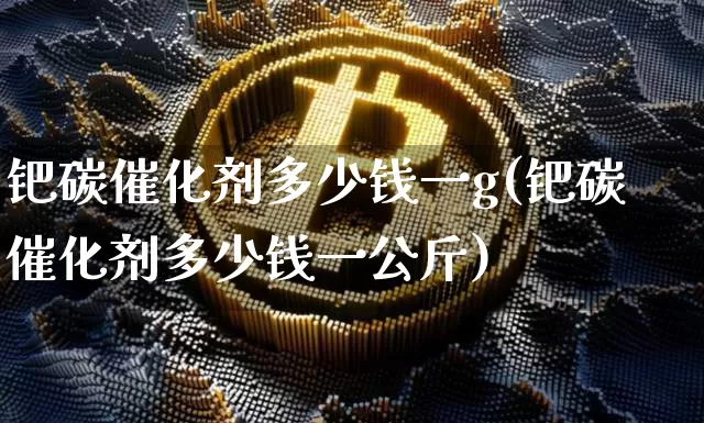 钯碳催化剂多少钱一g(钯碳催化剂多少钱一公斤)_https://www.qgjzrcxxzxpt.com_上期能源_第1张