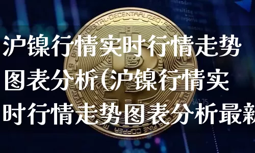 沪镍行情实时行情走势图表分析(沪镍行情实时行情走势图表分析最新)_https://www.qgjzrcxxzxpt.com_上期所_第1张