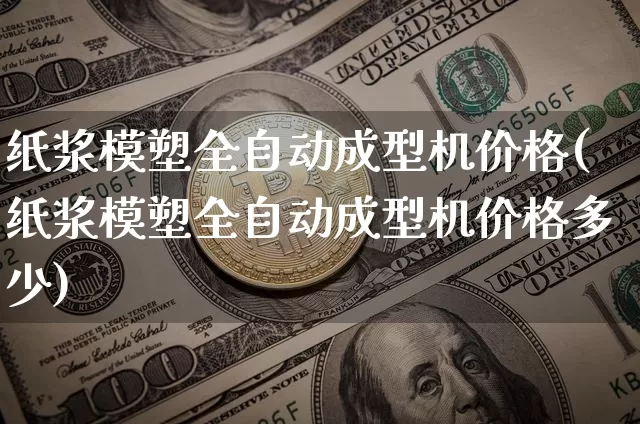 纸浆模塑全自动成型机价格(纸浆模塑全自动成型机价格多少)_https://www.qgjzrcxxzxpt.com_广期所_第1张
