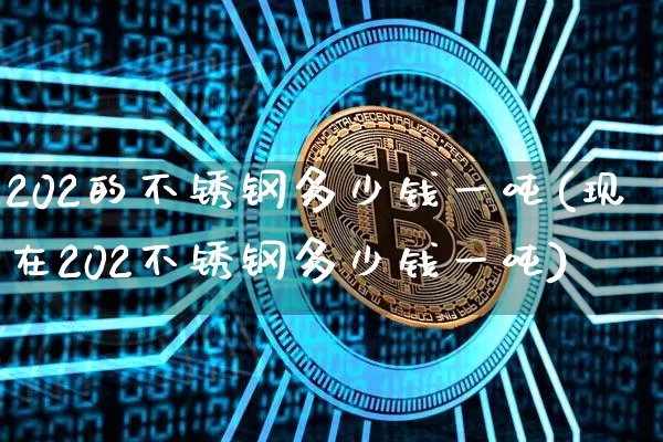 202的不锈钢多少钱一吨(现在202不锈钢多少钱一吨)_https://www.qgjzrcxxzxpt.com_广期所_第1张