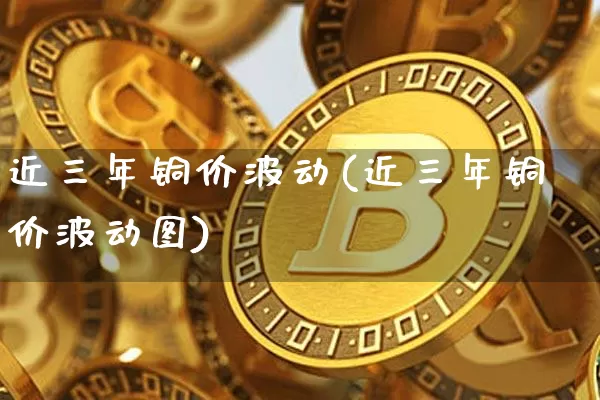 近三年铜价波动(近三年铜价波动图)_https://www.qgjzrcxxzxpt.com_上期所_第1张