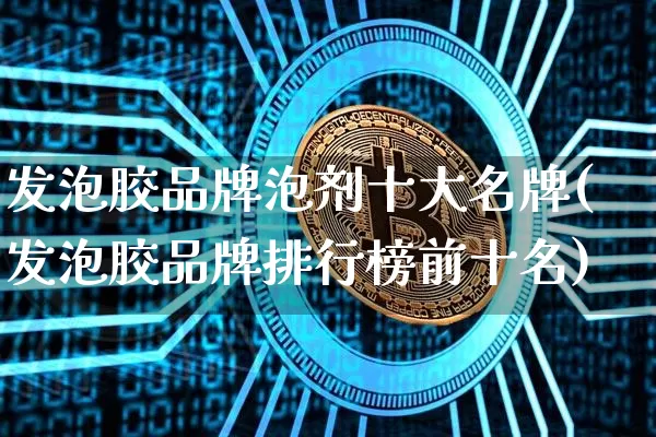 发泡胶品牌泡剂十大名牌(发泡胶品牌排行榜前十名)_https://www.qgjzrcxxzxpt.com_上期能源_第1张