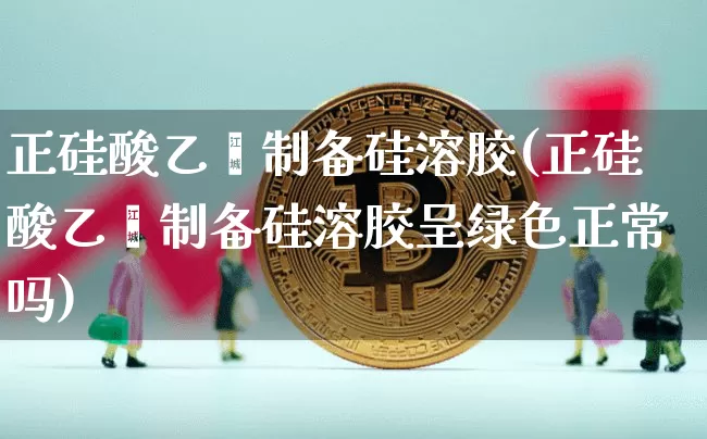 正硅酸乙酯制备硅溶胶(正硅酸乙酯制备硅溶胶呈绿色正常吗)_https://www.qgjzrcxxzxpt.com_郑商所_第1张