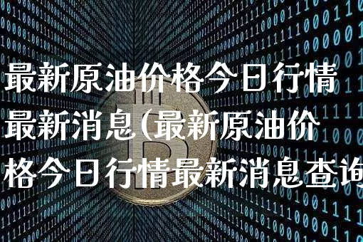 最新原油价格今日行情最新消息(最新原油价格今日行情最新消息查询)_https://www.qgjzrcxxzxpt.com_广期所_第1张