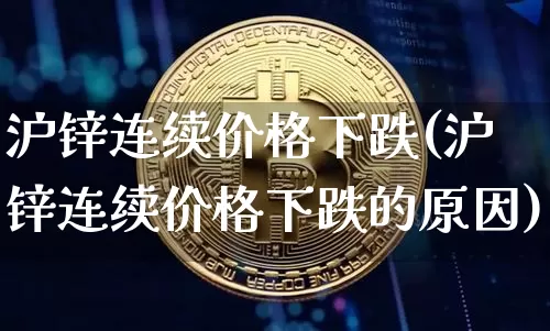沪锌连续价格下跌(沪锌连续价格下跌的原因)_https://www.qgjzrcxxzxpt.com_广期所_第1张