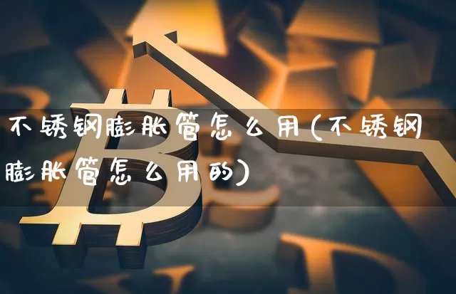 不锈钢膨胀管怎么用(不锈钢膨胀管怎么用的)_https://www.qgjzrcxxzxpt.com_大商所_第1张