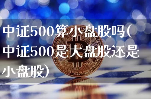 中证500算小盘股吗(中证500是大盘股还是小盘股)_https://www.qgjzrcxxzxpt.com_上期能源_第1张