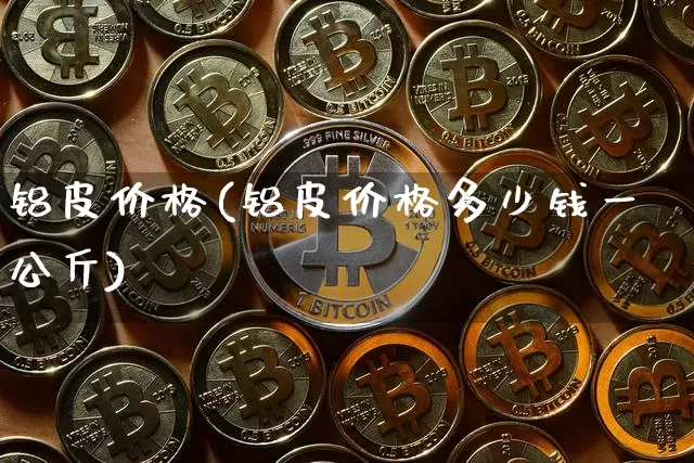 铝皮价格(铝皮价格多少钱一公斤)_https://www.qgjzrcxxzxpt.com_上期能源_第1张