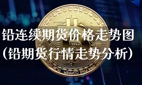 铅连续期货价格走势图(铅期货行情走势分析)_https://www.qgjzrcxxzxpt.com_中金所_第1张