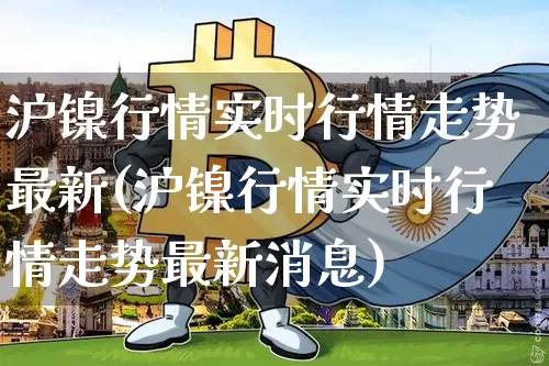 沪镍行情实时行情走势最新(沪镍行情实时行情走势最新消息)_https://www.qgjzrcxxzxpt.com_大商所_第1张
