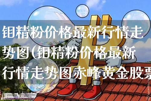 钼精粉价格最新行情走势图(钼精粉价格最新行情走势图赤峰黄金股票)_https://www.qgjzrcxxzxpt.com_上期能源_第1张