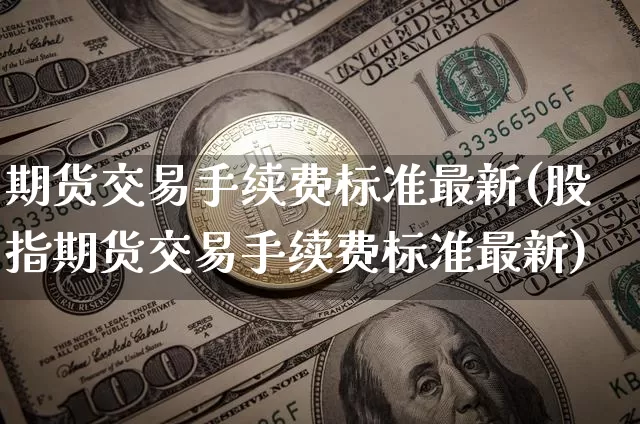 期货交易手续费标准最新(股指期货交易手续费标准最新)_https://www.qgjzrcxxzxpt.com_郑商所_第1张