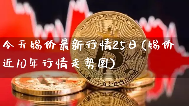 今天锡价最新行情25日(锡价近10年行情走势图)_https://www.qgjzrcxxzxpt.com_大商所_第1张