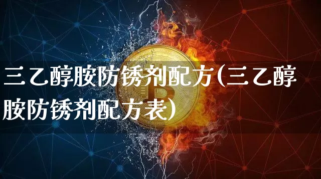 三乙醇胺防锈剂配方(三乙醇胺防锈剂配方表)_https://www.qgjzrcxxzxpt.com_大商所_第1张