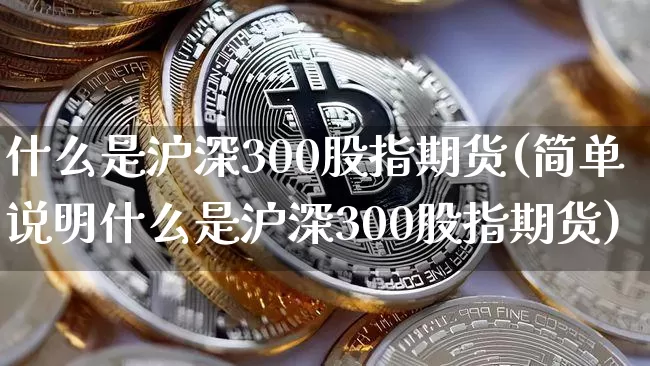 什么是沪深300股指期货(简单说明什么是沪深300股指期货)_https://www.qgjzrcxxzxpt.com_广期所_第1张