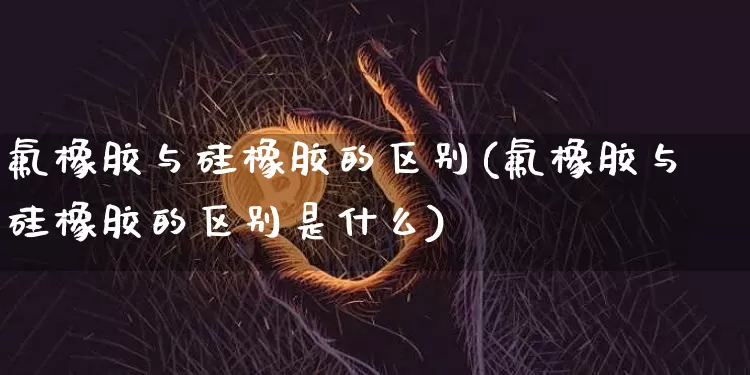 氟橡胶与硅橡胶的区别(氟橡胶与硅橡胶的区别是什么)_https://www.qgjzrcxxzxpt.com_上期所_第1张