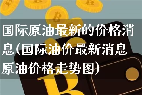 国际原油最新的价格消息(国际油价最新消息原油价格走势图)_https://www.qgjzrcxxzxpt.com_上期能源_第1张