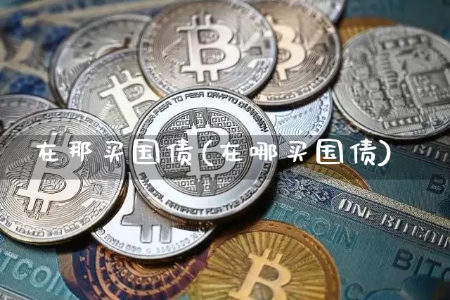 在那买国债(在哪买国债)_https://www.qgjzrcxxzxpt.com_上期能源_第1张