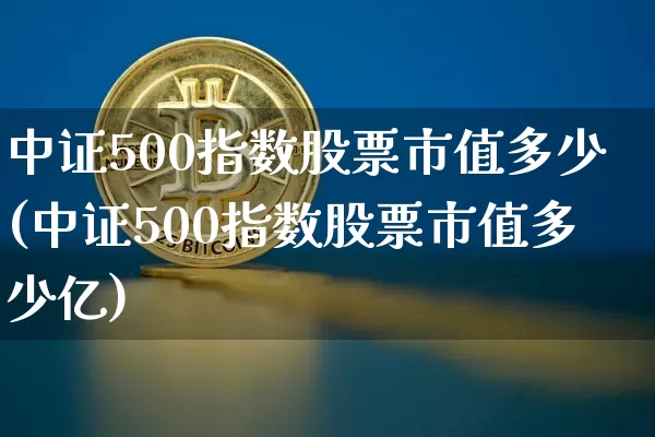 中证500指数股票市值多少(中证500指数股票市值多少亿)_https://www.qgjzrcxxzxpt.com_中金所_第1张