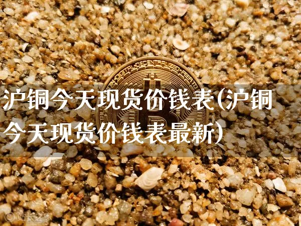 沪铜今天现货价钱表(沪铜今天现货价钱表最新)_https://www.qgjzrcxxzxpt.com_上期所_第1张