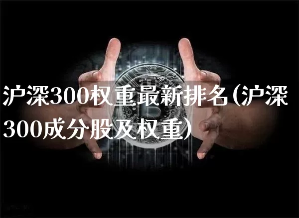 沪深300权重最新排名(沪深300成分股及权重)_https://www.qgjzrcxxzxpt.com_上期能源_第1张