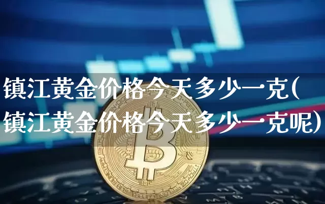 镇江黄金价格今天多少一克(镇江黄金价格今天多少一克呢)_https://www.qgjzrcxxzxpt.com_中金所_第1张
