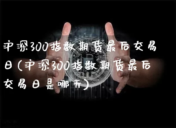 沪深300指数期货最后交易日(沪深300指数期货最后交易日是哪天)_https://www.qgjzrcxxzxpt.com_中金所_第1张