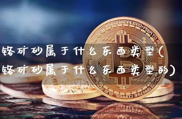 铬矿砂属于什么东西类型(铬矿砂属于什么东西类型的)_https://www.qgjzrcxxzxpt.com_上期能源_第1张