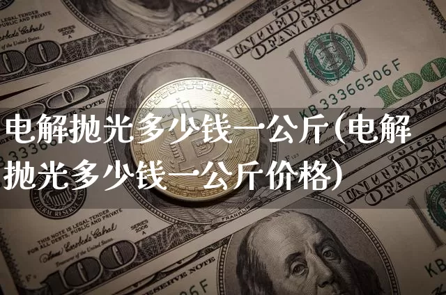 电解抛光多少钱一公斤(电解抛光多少钱一公斤价格)_https://www.qgjzrcxxzxpt.com_上期所_第1张