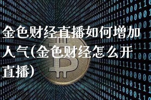 金色财经直播如何增加人气(金色财经怎么开直播)_https://www.qgjzrcxxzxpt.com_上期所_第1张