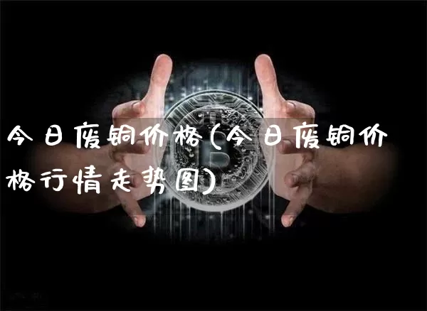 今日废铜价格(今日废铜价格行情走势图)_https://www.qgjzrcxxzxpt.com_广期所_第1张