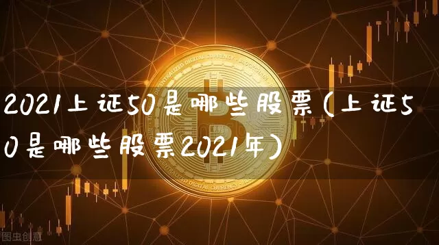 2021上证50是哪些股票(上证50是哪些股票2021年)_https://www.qgjzrcxxzxpt.com_上期能源_第1张