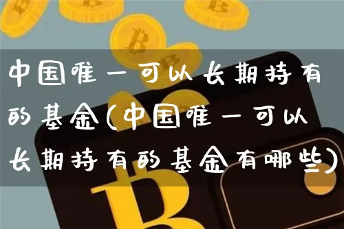 中国唯一可以长期持有的基金(中国唯一可以长期持有的基金有哪些)_https://www.qgjzrcxxzxpt.com_大商所_第1张