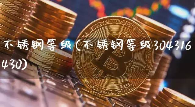 不锈钢等级(不锈钢等级304316430)_https://www.qgjzrcxxzxpt.com_上期所_第1张
