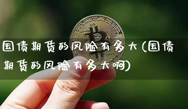 国债期货的风险有多大(国债期货的风险有多大啊)_https://www.qgjzrcxxzxpt.com_中金所_第1张