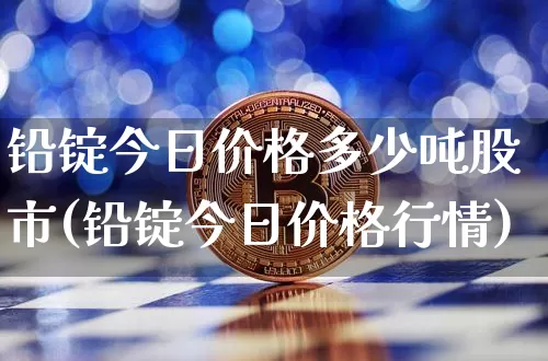 铅锭今日价格多少吨股市(铅锭今日价格行情)_https://www.qgjzrcxxzxpt.com_广期所_第1张