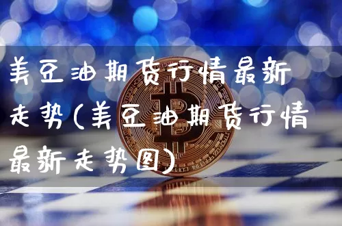 美豆油期货行情最新 走势(美豆油期货行情最新走势图)_https://www.qgjzrcxxzxpt.com_广期所_第1张