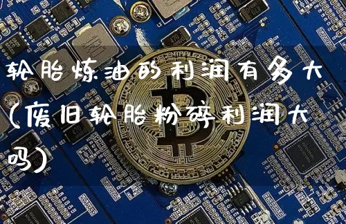 轮胎炼油的利润有多大(废旧轮胎粉碎利润大吗)_https://www.qgjzrcxxzxpt.com_郑商所_第1张