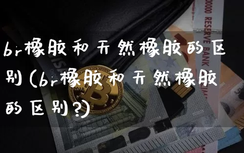 br橡胶和天然橡胶的区别(br橡胶和天然橡胶的区别?)_https://www.qgjzrcxxzxpt.com_上期能源_第1张