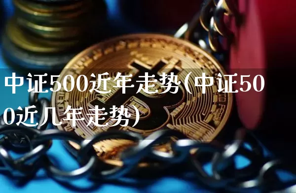 中证500近年走势(中证500近几年走势)_https://www.qgjzrcxxzxpt.com_大商所_第1张