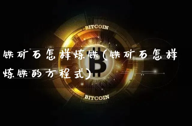 铁矿石怎样炼铁(铁矿石怎样炼铁的方程式)_https://www.qgjzrcxxzxpt.com_上期能源_第1张