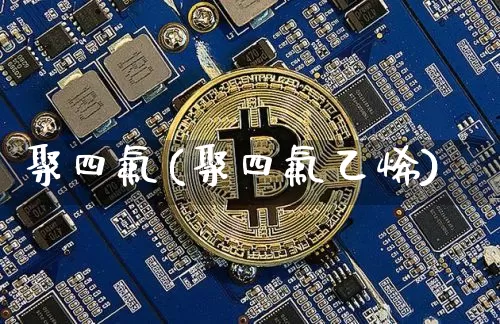 聚四氟(聚四氟乙烯)_https://www.qgjzrcxxzxpt.com_上期能源_第1张