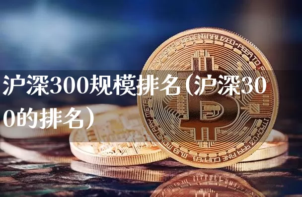 沪深300规模排名(沪深300的排名)_https://www.qgjzrcxxzxpt.com_上期能源_第1张
