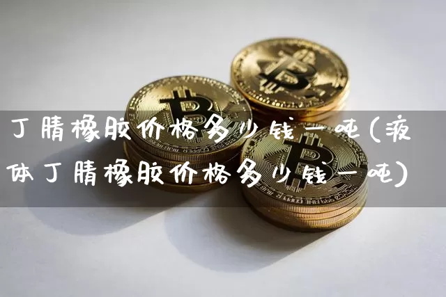 丁腈橡胶价格多少钱一吨(液体丁腈橡胶价格多少钱一吨)_https://www.qgjzrcxxzxpt.com_大商所_第1张