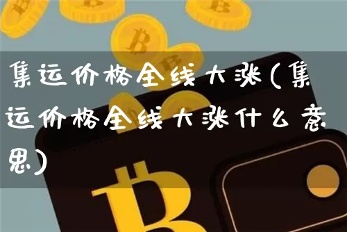 集运价格全线大涨(集运价格全线大涨什么意思)_https://www.qgjzrcxxzxpt.com_郑商所_第1张