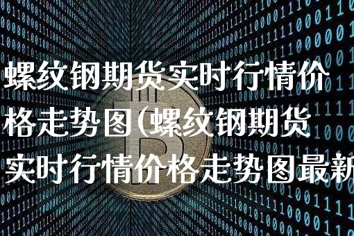 螺纹钢期货实时行情价格走势图(螺纹钢期货实时行情价格走势图最新)_https://www.qgjzrcxxzxpt.com_上期所_第1张