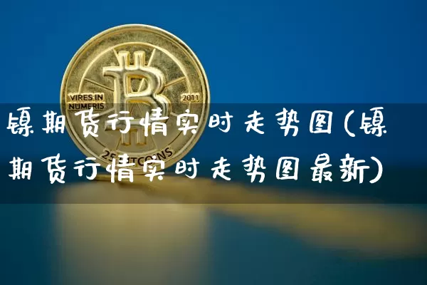 镍期货行情实时走势图(镍期货行情实时走势图最新)_https://www.qgjzrcxxzxpt.com_大商所_第1张