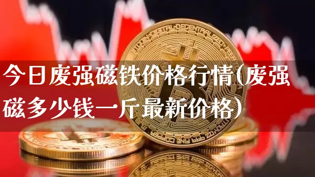今日废强磁铁价格行情(废强磁多少钱一斤最新价格)_https://www.qgjzrcxxzxpt.com_上期所_第1张