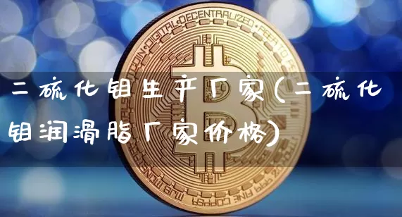 二硫化钼生产厂家(二硫化钼润滑脂厂家价格)_https://www.qgjzrcxxzxpt.com_郑商所_第1张